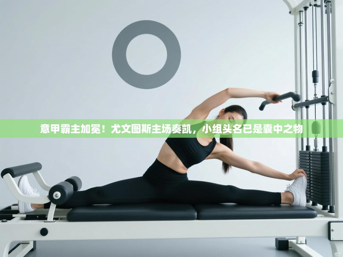 意甲霸主加冕!尤文图斯主场奏凯,小组头名已是囊中之物 第2张