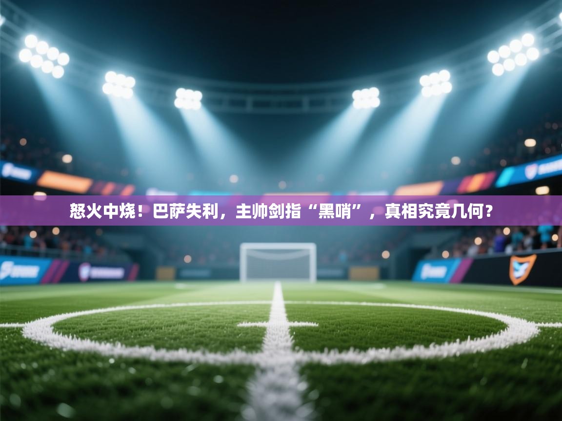 怒火中烧！巴萨失利，主帅剑指“黑哨”，真相究竟几何？  第1张